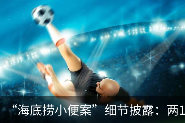 “海底捞小便案”细节披露：两17岁少年寻求刺激向火锅内小便，商家索赔2300万元，法院判赔220万元并赔礼道歉