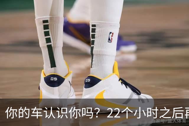 你的车认识你吗？22个小时之后再说