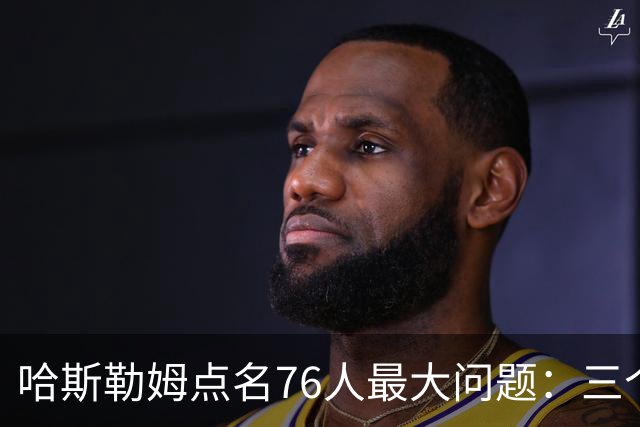 哈斯勒姆点名76人最大问题：三个球星找不到节奏