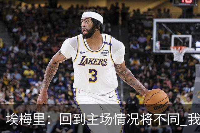 埃梅里：回到主场情况将不同 我们会有更多机会