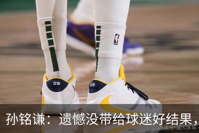孙铭谦：遗憾没带给球迷好结果，末战会根据教练部署做好自己