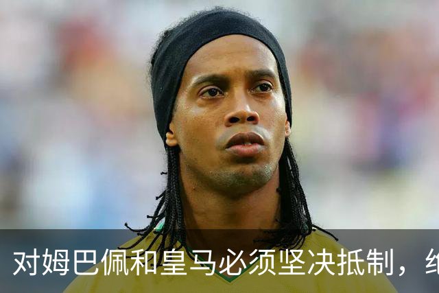 对姆巴佩和皇马必须坚决抵制，绝不宽容！