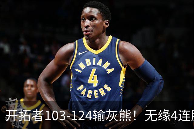 开拓者103-124输灰熊！无缘4连胜，杨瀚森创惊喜，此战看到4个事实