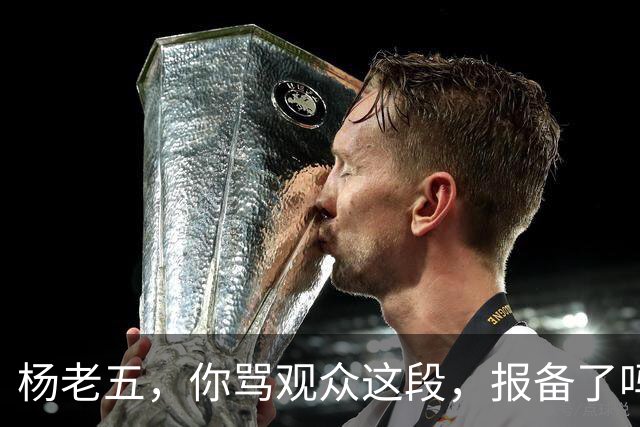 杨老五，你骂观众这段，报备了吗？