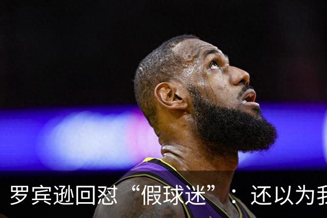 罗宾逊回怼“假球迷”：还以为我在尼克斯