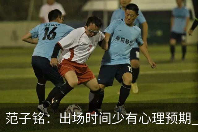 范子铭：出场时间少有心理预期 保持训练争取跟大部队不要拉开差距