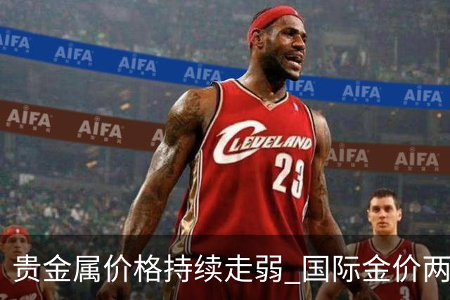 贵金属价格持续走弱 国际金价两月间最大跌幅超15%
