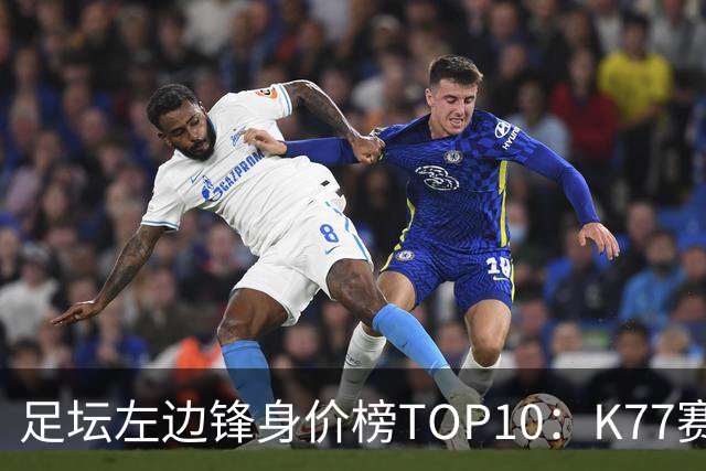 足坛左边锋身价榜TOP10：K77赛季报销，利物浦占3席