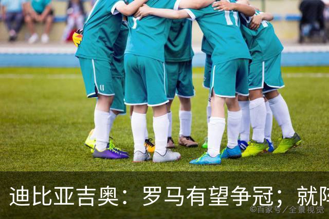 迪比亚吉奥：罗马有望争冠；就阵容实力而言国米在意大利最强