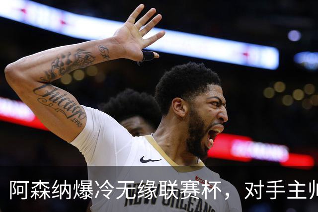 阿森纳爆冷无缘联赛杯，对手主帅盛赞阿尔特塔职业素养