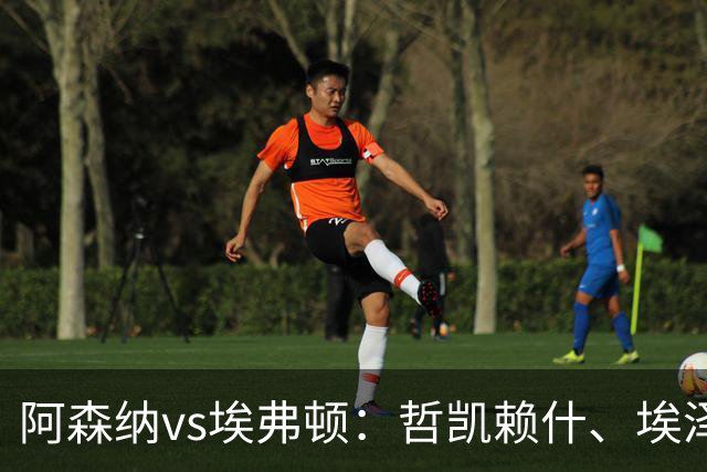 阿森纳vs埃弗顿：哲凯赖什、埃泽首发，梅里诺、斯凯利出战