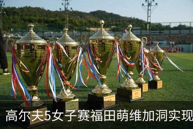 高尔夫5女子赛福田萌维加洞实现首胜 吴佳宴T3