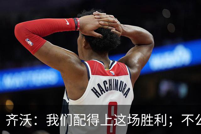 齐沃：我们配得上这场胜利；不公判罚并没有击垮我们
