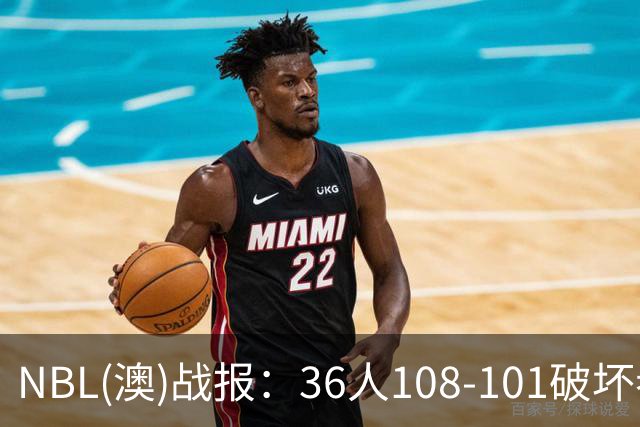 NBL(澳)战报：36人108-101破坏者，布雷斯-柯顿31+1+6